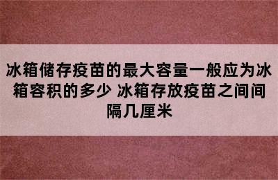 冰箱储存疫苗的最大容量一般应为冰箱容积的多少 冰箱存放疫苗之间间隔几厘米